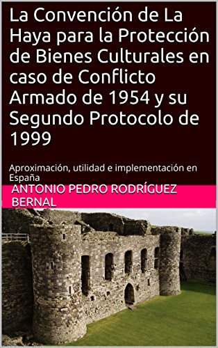 La Convención de La Haya para la Protección de Bienes Culturales en caso de Conflicto Armado de 1954 y su Segundo Protocolo de 1999: Aproximación, utilidad e implementación en España (Spanish Edition)