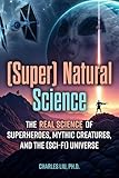 (Super) Natural Science: The Real Science of Superheroes, Mythic Creatures, and the (Sci-Fi) Universe