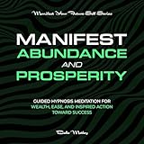 Manifest Abundance and Prosperity: Guided Hypnosis Meditation for Wealth, Ease, and Inspired Action Toward Success (Manifest Your Future Self Series)