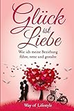 Gluck ist Liebe: Wie ich meine Beziehung fuhre, rette und gestalte