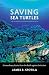 Saving Sea Turtles: Extraordinary Stories from the Battle against Extinction