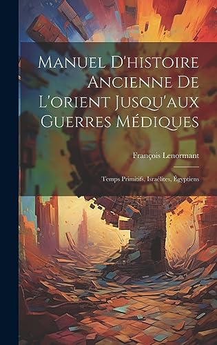 Manuel D'histoire Ancienne De L'orient Jusqu'aux Guerres Médiques: Temps Primitifs, Israélites, Égyptiens (French Edition)