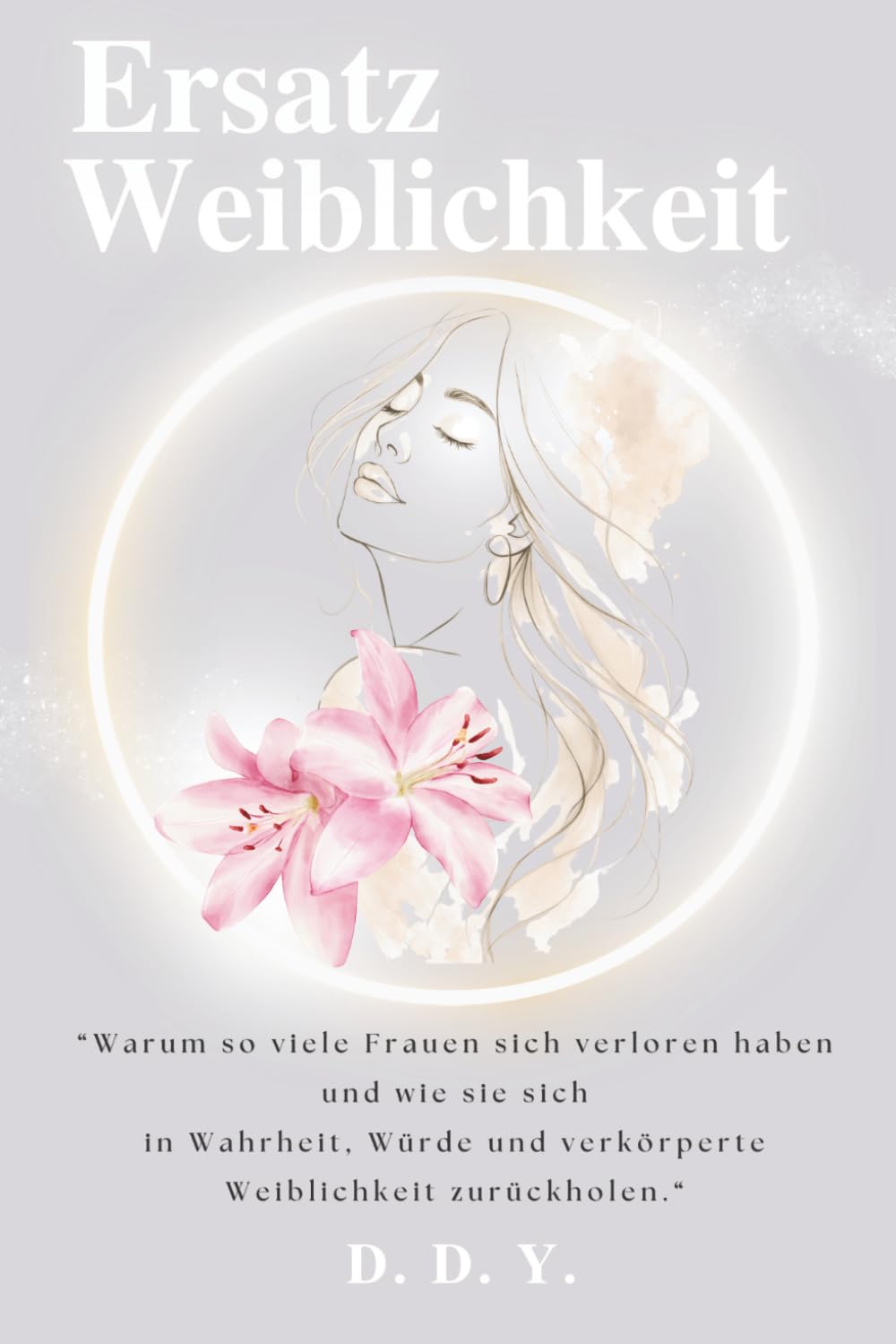 Ersatzweiblichkeit: Warum so viele Frauen sich verloren haben und wie sie sich in Wahrheit, Würde und verkörperte Weiblichkeit zurückholen