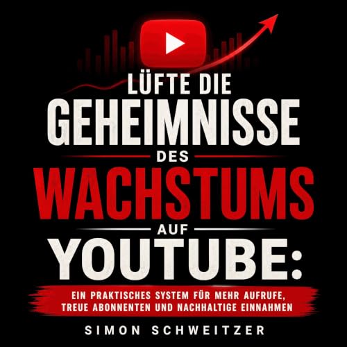 『L&uuml;fte die Geheimnisse des Wachstums auf YouTube: Ein praktisches System f&uuml;r mehr Aufrufe, treue Abonnenten und nac