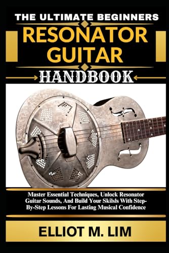 THE ULTIMATE BEGINNERS RESONATOR GUITAR HANDBOOK: Master Essential Techniques, Unlock Resonator Guitar Sounds, And Build Your Skills With Step-By-Step Lessons For Lasting Musical Confidence