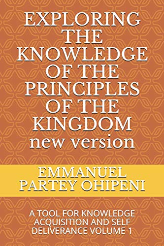 EXPLORING THE KNOWLEDGE OF THE PRINCIPLES OF THE KINGDOM: A TOOL FOR KNOWLEDGE ACQUISITION AND SELF DELIVERANCE VOLUME 1