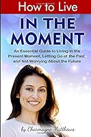 How to Live in the Moment: An Essential Guide to Living in the Present Moment, Letting Go of the Past, and Not Worrying About the Future 1530799406 Book Cover