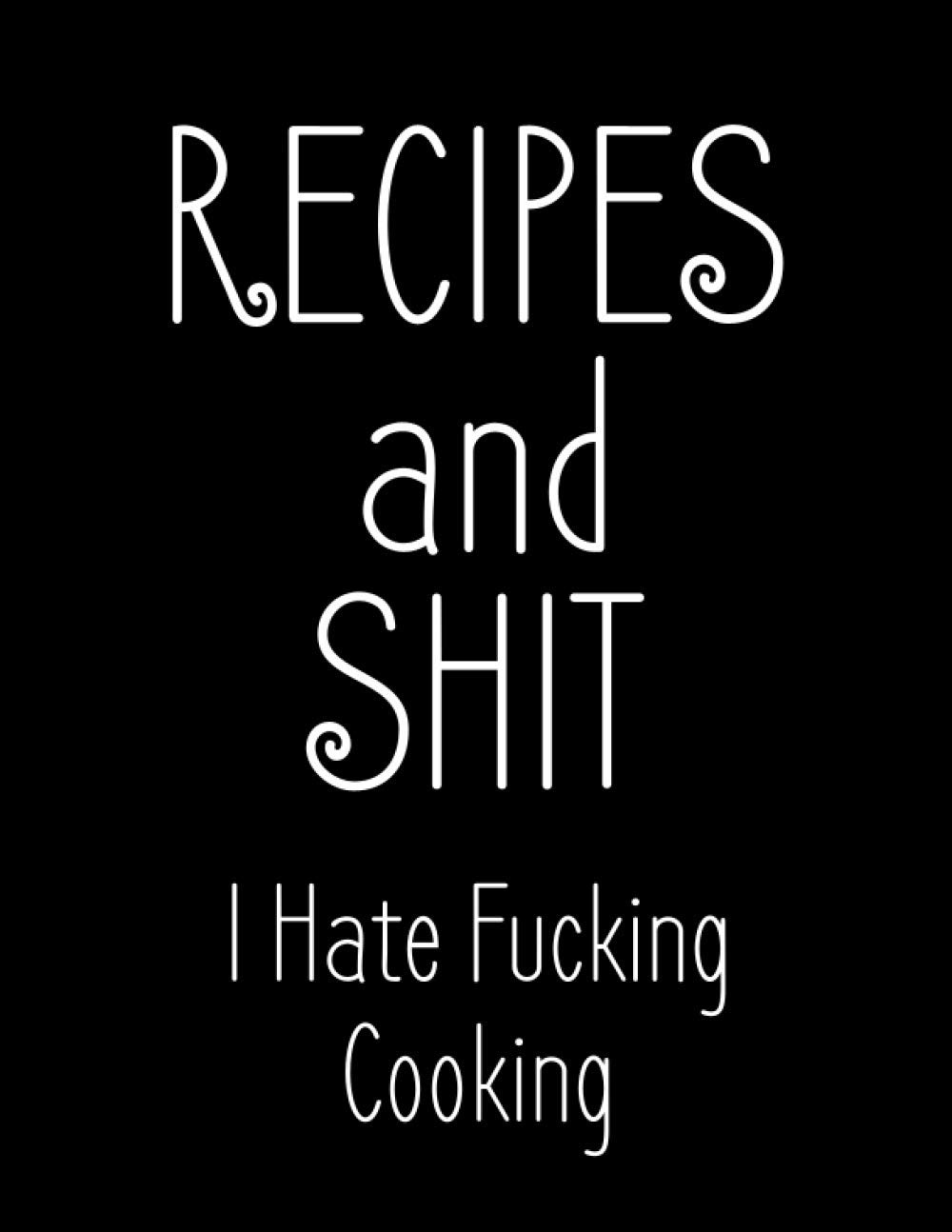 Recipes and Shit: I Hate Fucking Cooking | Funny Blank Cookbooks for Women and Men | Perfect Gift for Friends and Family