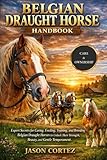 BELGIAN DRAUGHT HORSE HANDBOOK: Expert Secrets for Caring, Feeding, Training, and Breeding Belgian Draught Horses to Unlock Their Strength, Beauty, and Gentle Temperament.