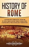 History of Rome: A Captivating Guide to Roman History, Starting from the Legend of Romulus and Remus through the Roman Republic, Byzantium, Medieval Period, and Renaissance to Modern History
