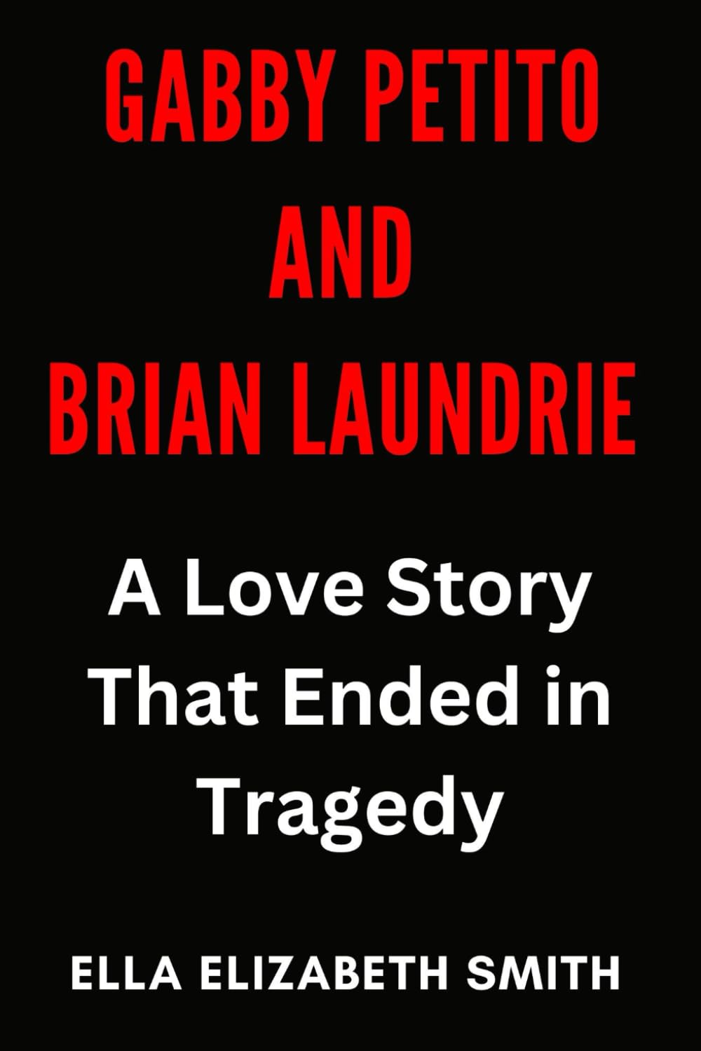 Gabby Petito and Brian Laundrie: A Love Story That Ended in Tragedy (Love Gone Lethal - True stories of passion, obsession, and relationships that ended in murder.)