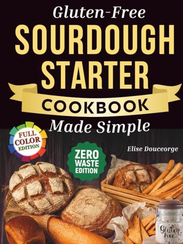 Gluten-Free Sourdough Starter Cookbook Made Simple: A Step-by-Step Guide to