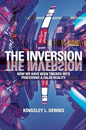 The Inversion: How We Have Been Tricked into Perceiving a False Reality ...