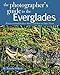 The Photographer's Guide to the Everglades: Where to Find Perfect Shots and How to Take Them