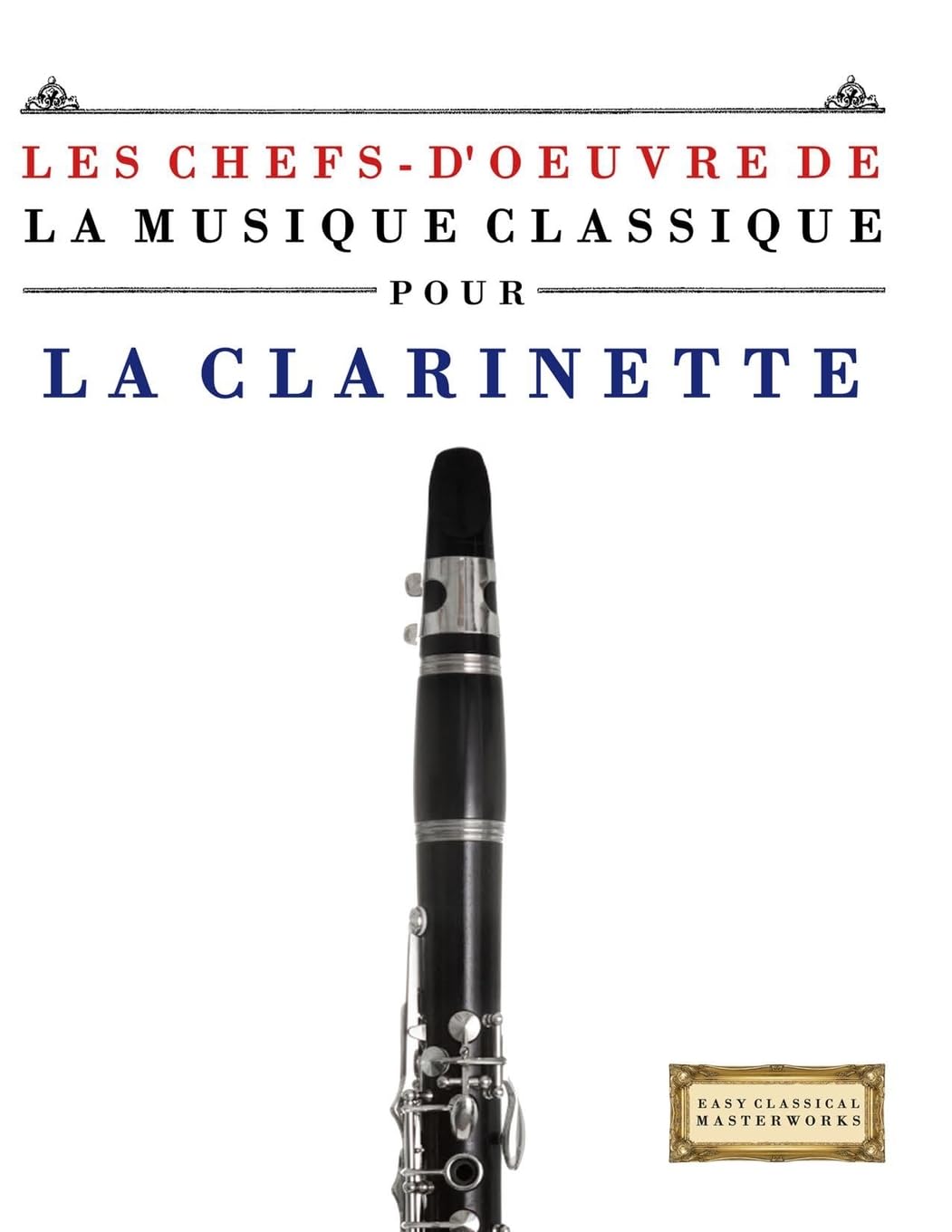 Les Chefs-d'oeuvre de la Musique Classique pour la Clarinette: Pièces faciles de Bach, Beethoven, Brahms, Haendel, Haydn, Mozart, Schubert, Tchaïkovski, Vivaldi et Wagner