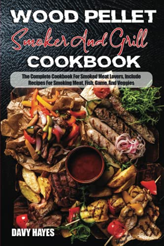 Wood Pellet Smoker And Grill Cookbook: The Complete Cookbook For Smoked MeatLovers, Include Recipes For Smoking Meat, Fish, Game, And Veggies