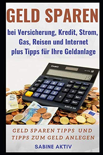 Geld sparen bei Versicherung, Kredit, Strom, Gas, Reisen und Internet plus Tipps für Ihre Geldanlage: Geld sparen Tipps und Tipps zum Geld anlegen