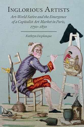 Inglorious Artists: Art World Satire and the Emergence of a Capitalist Art Market in Paris, 1750-1850 (Studies in Seventeenth- and Eighteenth-Century Art and Culture)