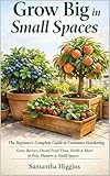 Grow Big in Small Spaces: The Beginner’s Guide to Container Gardening: Grow Berries, Herbs, and Dwarf Fruit Trees in Pots, Planters, and Small Spaces