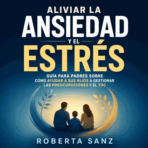 『Aliviar la ansiedad y el estr&eacute;s: Gu&iacute;a para padres sobre c&oacute;mo ayudar a sus hijos a gestionar las preocup
