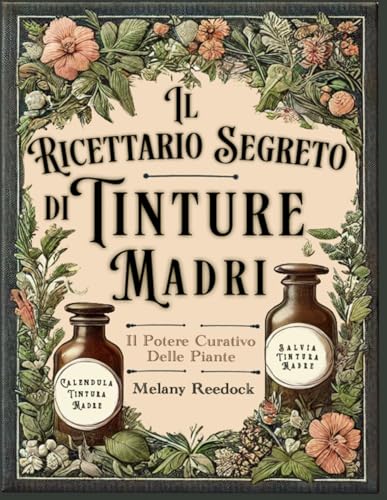 Il Ricettario Segreto di Tinture Madri: Il Libro dei Rimedi Erboristici per Realizzare 80+ Estratti di Erbe Medicinali, con Guida per Principianti ed Esperti, per una Salute Naturale e Sostenibile
