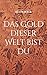 Das Gold dieser Welt bist DU