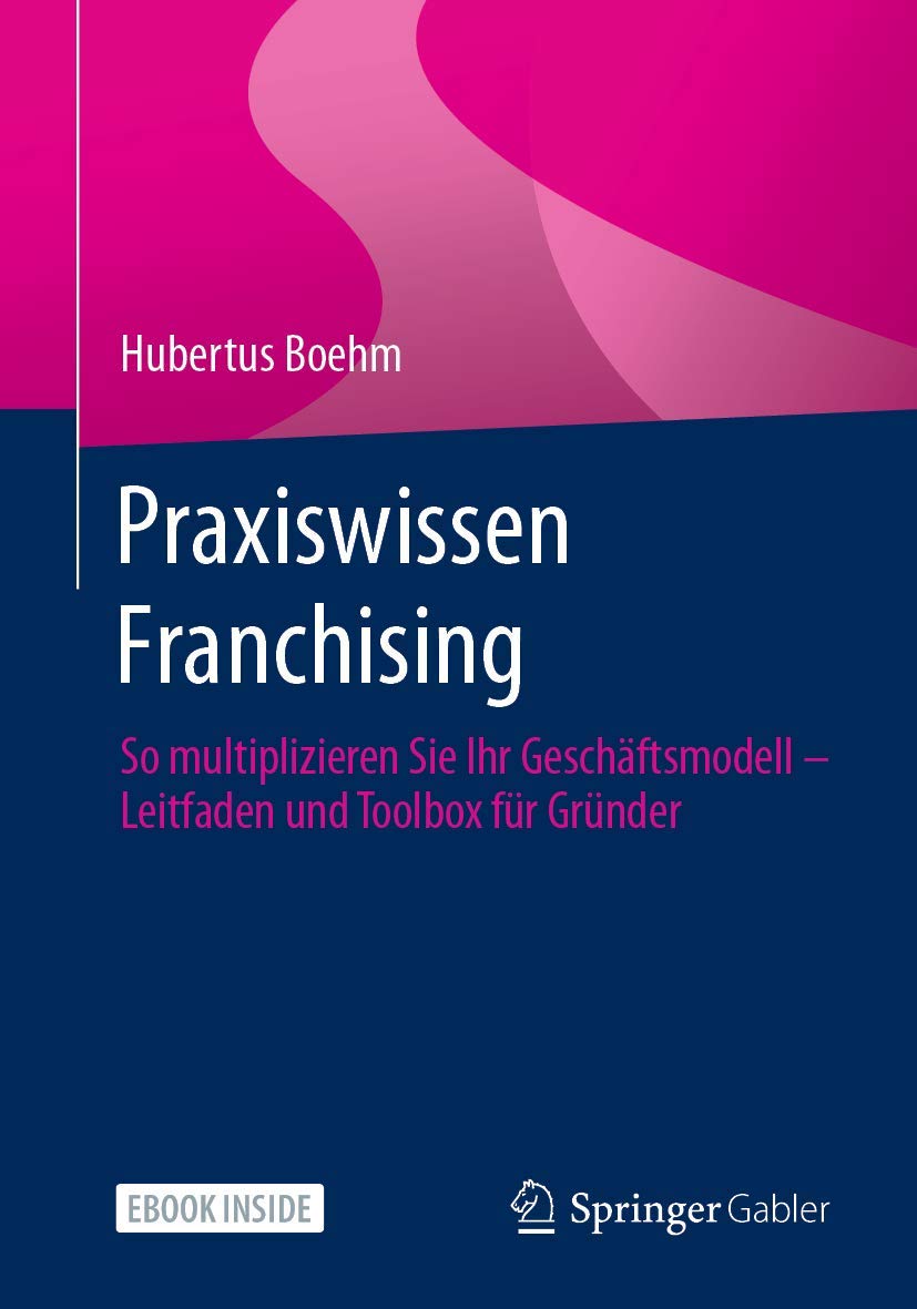 Praxiswissen Franchising: So Multiplizieren Sie Ihr Geschäftsmodell: So multiplizieren Sie Ihr Geschäftsmodell – Leitfaden und Toolbox für Gründer