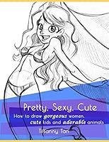 Pretty, Sexy, Cute: How to Draw Gorgeous Women, Cute Kids, and Adorable Animals 1515040186 Book Cover