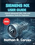  SIEMENS NX USER GUIDE 2026: Unlock Advanced CAD, CAM, and Simulation Tools for Engineers