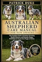 AUSTRALIAN SHEPHERD CARE MANUAL: The Complete Guide to Training, Grooming, Health, Behavior, and Raising a Happy, Well-Behaved Aussie from Puppy to Senior. B0H1S1NJN7 Book Cover