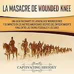 La Masacre de Wounded Knee: Una Guía Fascinante de la Batalla de Wounded Knee y su Impacto en los Nativos Americanos después del Enfrentamiento Final entre ... Federales y los Sioux