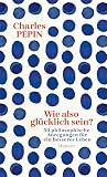 Wie also glücklich sein?: 50 philosophische Anregungen für ein besseres Leben