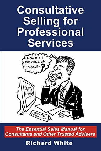 Consultative Selling for Professional Services: The Essential Sales Manual for Consultants and Other...