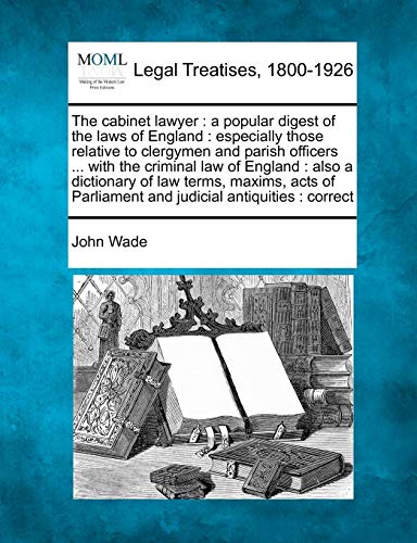 The cabinet lawyer: a popular digest of the laws of England: especially those relative to clergymen and parish officers ... with the criminal law of ... Parliament and judicial antiquities: correct