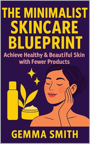 The Minimalist Skincare Blueprint | Achieve Healthy & Beautiful Skin with Fewer Products: Declutter Your Beauty Routine and Discover Your Natural Glow | Simplify Your Skincare and Glow With Less