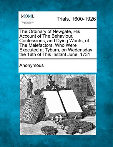 The Ordinary of Newgate, His Account of the Behaviour, Confessions, and Dying Words, of the Malefactors, Who Were Executed at Tyburn, on Wedensday the