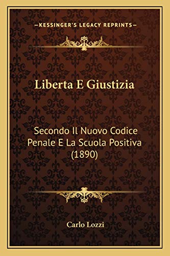 Liberta E Giustizia: Secondo Il Nuovo Codice Penale E La Scuola Positiva (1890) (Italian Edition)