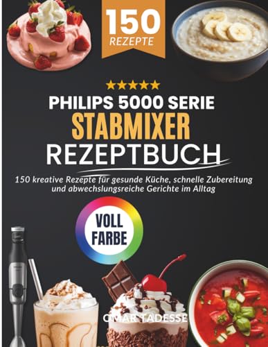 Philips 5000 Serie Stabmixer Rezeptbuch: 150 kreative Rezepte für gesunde Küche, schnelle Zubereitung und abwechslungsreiche Gerichte im Alltag