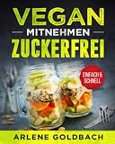 VEGAN ZUM MITNEHMEN ZUCKERFREI EINFACH & SCHNELL: Meal Prep für Berufstätige gesund & leicht durch zuckerfreie Ernährung
