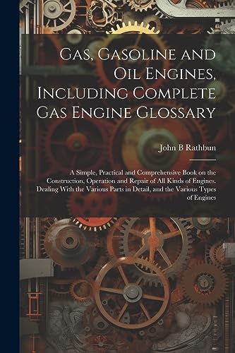 Gas, Gasoline and oil Engines, Including Complete gas Engine Glossary; a Simple, Practical and Comprehensive Book on the Construction, Operation and ... in Detail, and the Various Types of Engines