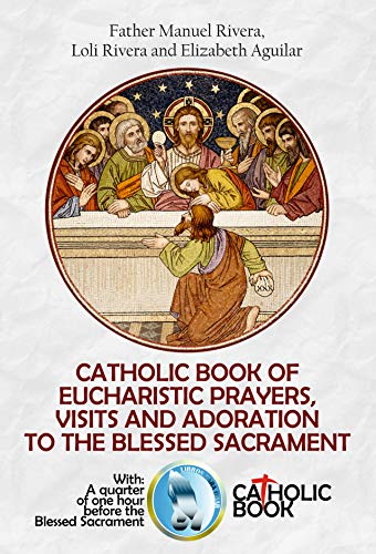 Catholic Book Of Eucharistic Prayers Visits And Adoration To The Blessed Sacrament With A Quarter Of An Hour Before The Blessed Sacrament Kindle Edition By Rivera Manuel Rivera Loli Aguilar Elizabeth