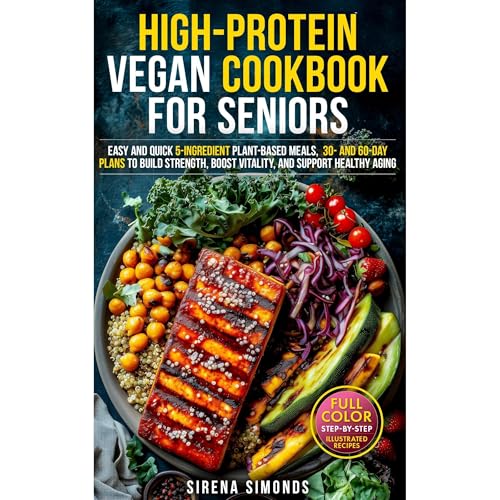 High-Protein Vegan Cookbook for Seniors: Easy and Quick 5-Ingredient Plant-Based Meals — 30- and 60-Day Plans to Build 