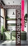 Futuristic Flora: A Sustainable Kitchen with Industrial Sophistication (Inspired Interiors: Celebrating Indian Art and Culture Book 53)