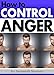 How to Control Anger: A Pocket Guide Full of Anger Management Techniques, Self-Monitoring Tips, and Effective Strategies for Controlling Anger