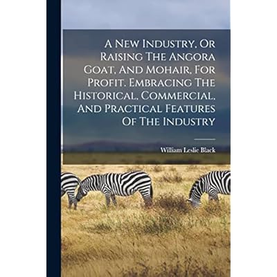 A New Industry, Or Raising The Angora Goat, And Mohair, For Profit. Embracing The Historical, Commercial, And Practical Features Of The Industry