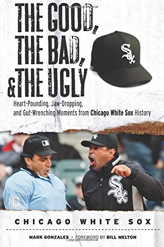 The Good, the Bad, & the Ugly: Chicago White Sox: Heart-Pounding, Jaw-Dropping, and Gut-Wrenching Moments from Chicago White Sox History