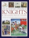 Illustrated History of Knights and the Golden Age of Chivalry: A Magnificent Account of the Medieval Knight and the Chivalric Code, with over 450 images of their quests, battles, tournaments, triumphs, courts and castles