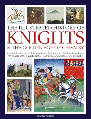 Illustrated History of Knights and the Golden Age of Chivalry: A Magnificent Account of the Medieval Knight and the Chivalric Code, with over 450 ... tournaments, triumphs, courts and castles