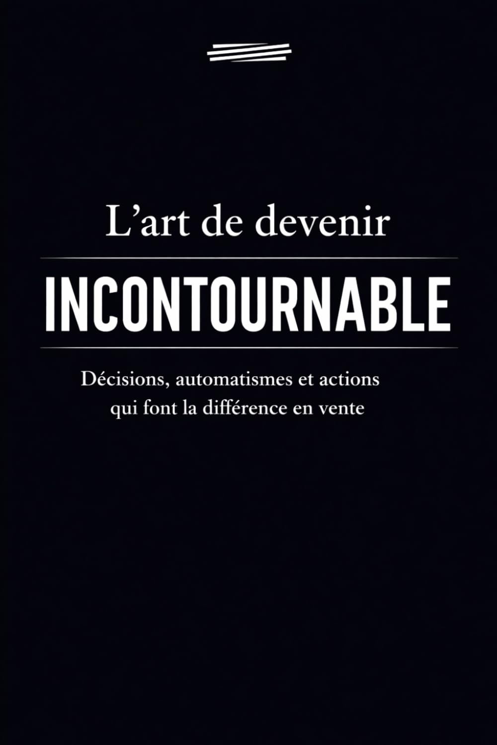 L' art de devenir incontournable.: Décisions, automatismes et actions qui font la différence en vente.