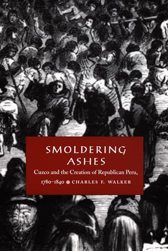 Smoldering Ashes: Cuzco and the Creation of Republican Peru, 1780...